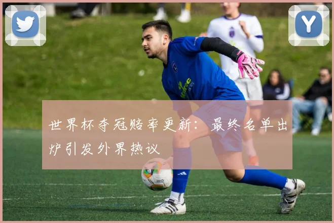 世界杯夺冠赔率更新：最终名单出炉引发外界热议