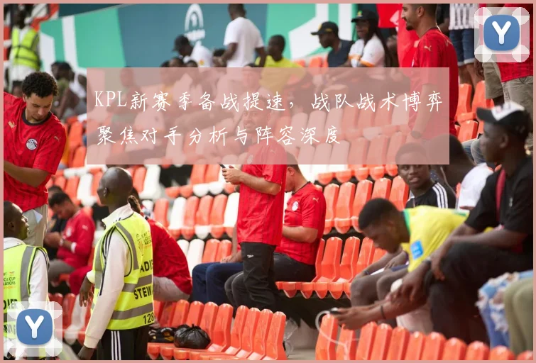 KPL新赛季备战提速，战队战术博弈聚焦对手分析与阵容深度