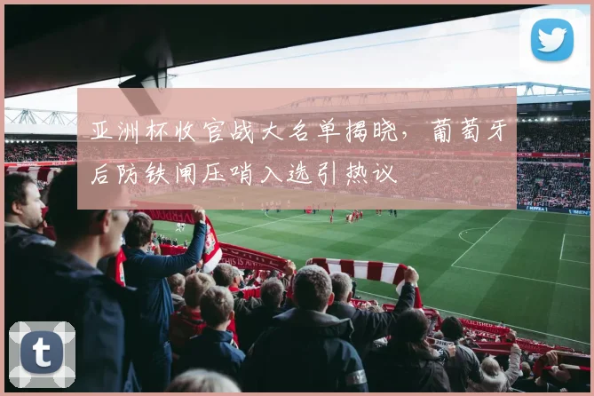亚洲杯收官战大名单揭晓，葡萄牙后防铁闸压哨入选引热议