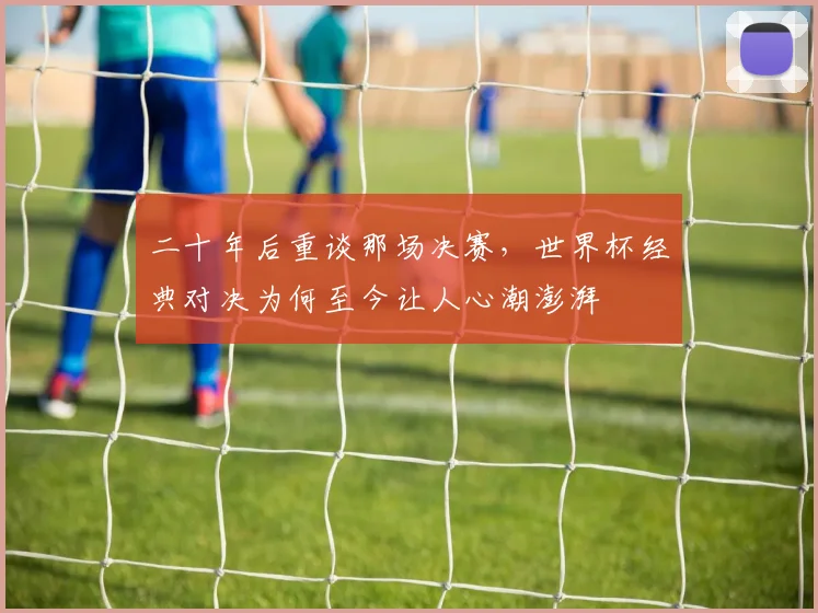 二十年后重谈那场决赛，世界杯经典对决为何至今让人心潮澎湃