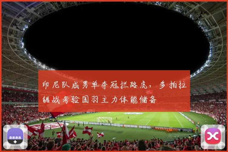 印尼队成男单夺冠拦路虎，多拍拉锯战考验国羽主力体能储备