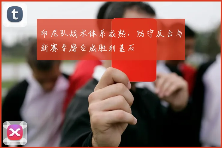 印尼队战术体系成熟，防守反击与新赛季磨合成胜利基石