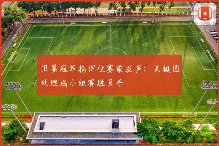 卫冕冠军指挥位赛前发声：关键团处理成小组赛胜负手