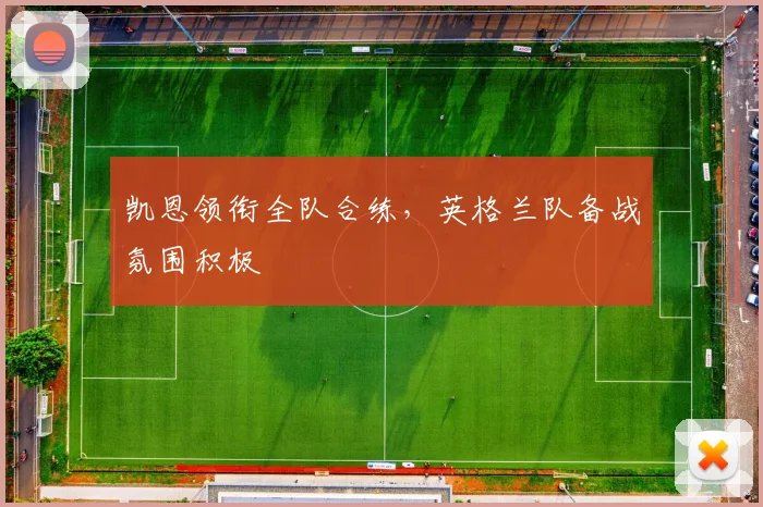凯恩领衔全队合练，英格兰队备战氛围积极