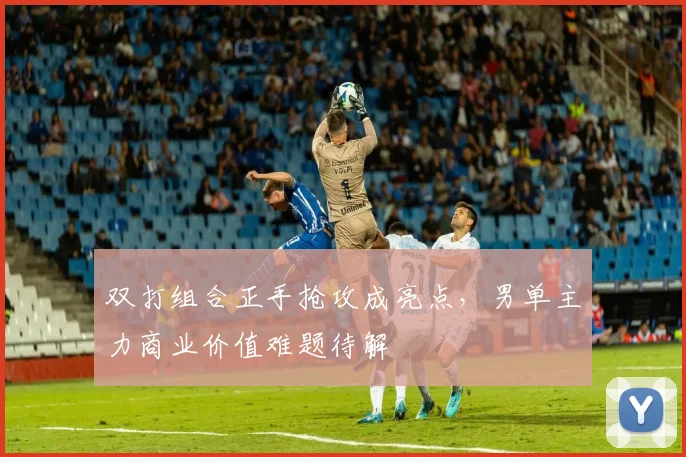 双打组合正手抢攻成亮点，男单主力商业价值难题待解