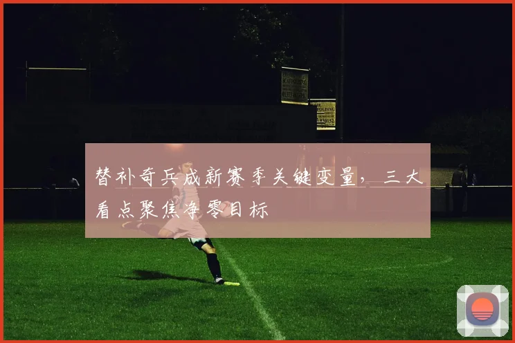 替补奇兵成新赛季关键变量，三大看点聚焦净零目标