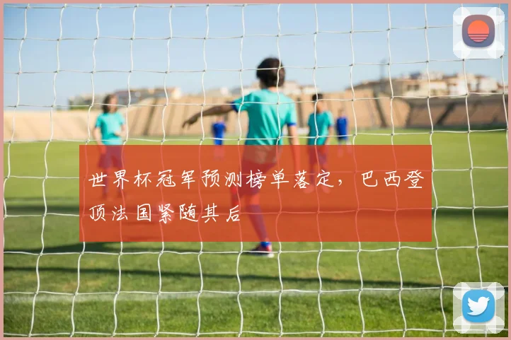 世界杯冠军预测榜单落定，巴西登顶法国紧随其后