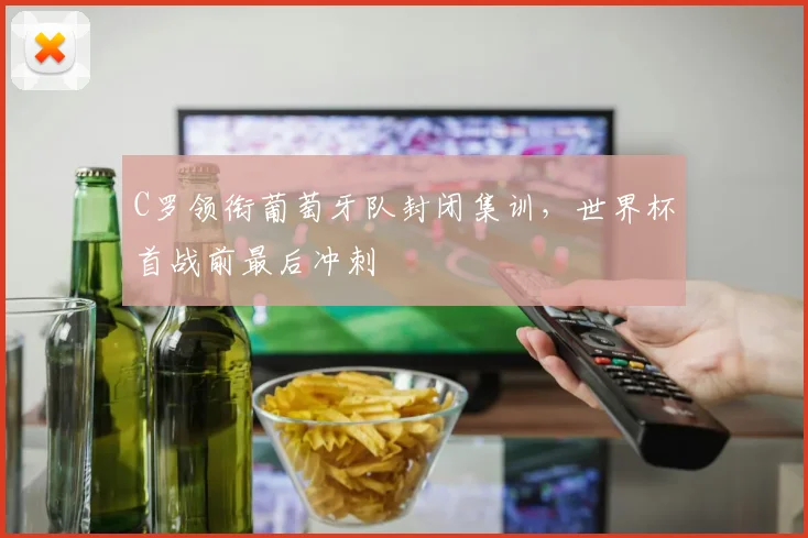 C罗领衔葡萄牙队封闭集训，世界杯首战前最后冲刺