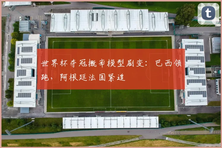 世界杯夺冠概率模型剧变：巴西领跑，阿根廷法国紧追