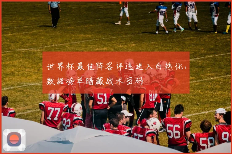 世界杯最佳阵容评选进入白热化，数据榜单暗藏战术密码