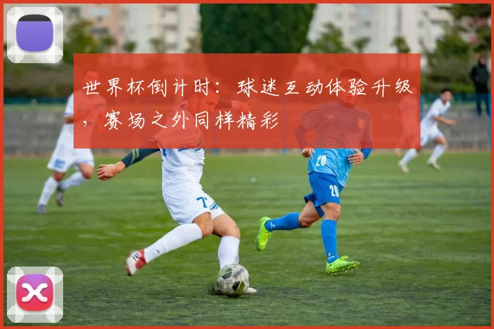 世界杯倒计时：球迷互动体验升级，赛场之外同样精彩