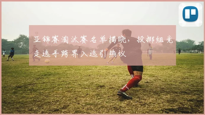 亚锦赛淘汰赛名单揭晓，投掷组竞走选手跨界入选引热议