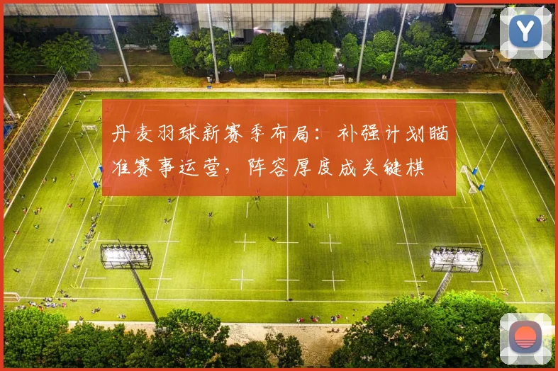 丹麦羽球新赛季布局：补强计划瞄准赛事运营，阵容厚度成关键棋