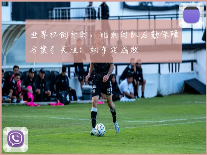 世界杯倒计时，比利时队后勤保障方案引关注：细节定成败