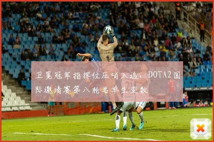 卫冕冠军指挥位压哨入选，DOTA2国际邀请赛第八轮名单生变数