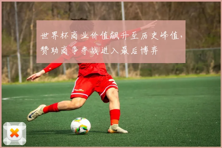 世界杯商业价值飙升至历史峰值，赞助商争夺战进入最后博弈