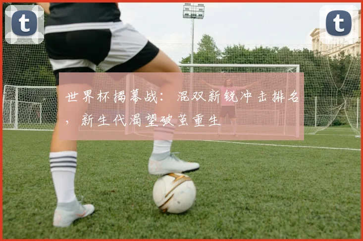 世界杯揭幕战：混双新锐冲击排名，新生代渴望破茧重生