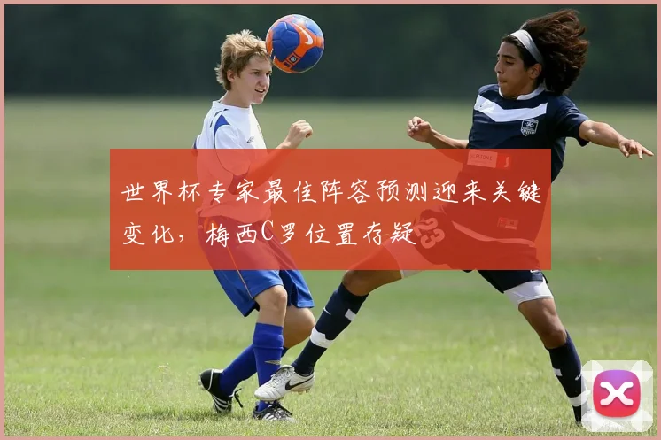 世界杯专家最佳阵容预测迎来关键变化，梅西C罗位置存疑