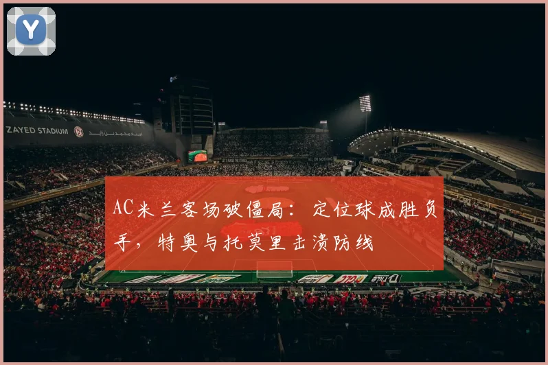 AC米兰客场破僵局：定位球成胜负手，特奥与托莫里击溃防线