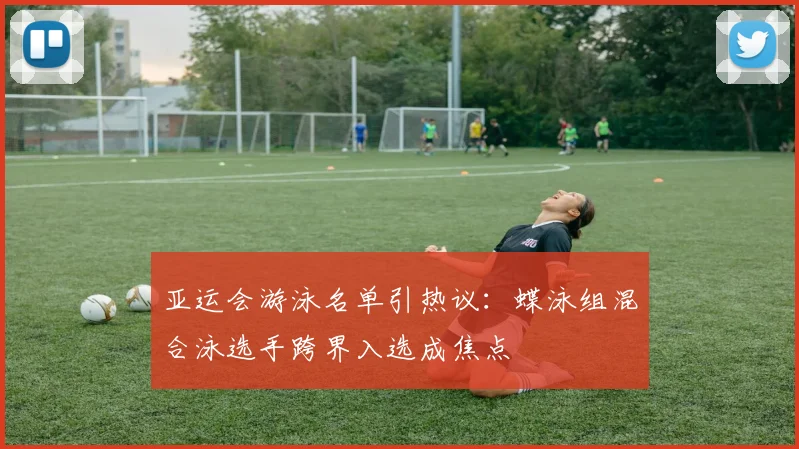 亚运会游泳名单引热议：蝶泳组混合泳选手跨界入选成焦点