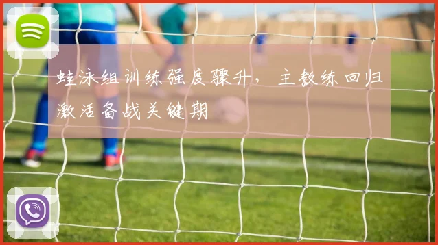 蛙泳组训练强度骤升，主教练回归激活备战关键期