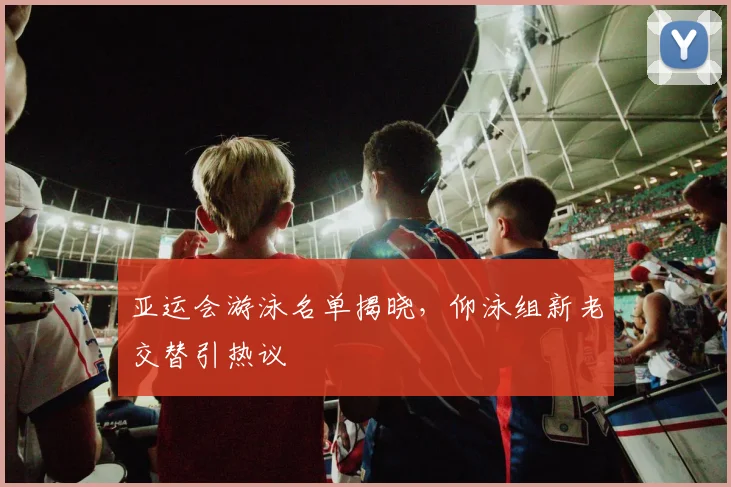亚运会游泳名单揭晓，仰泳组新老交替引热议