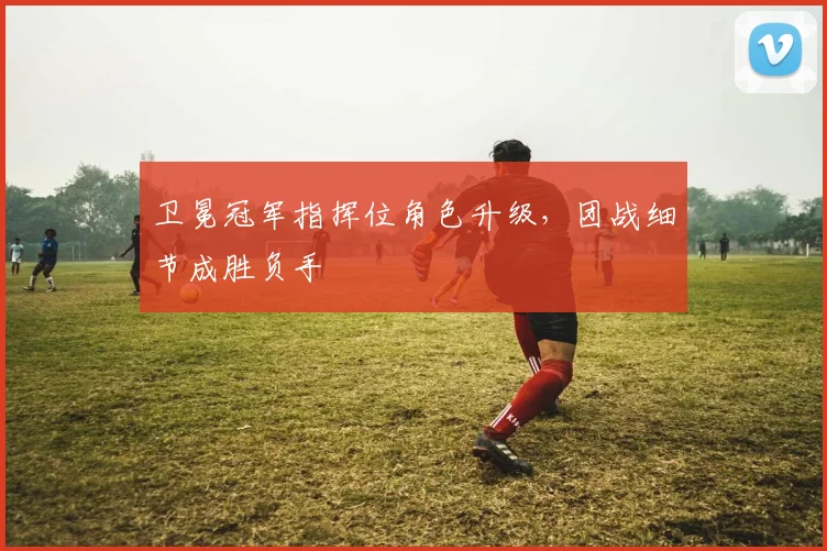 卫冕冠军指挥位角色升级，团战细节成胜负手