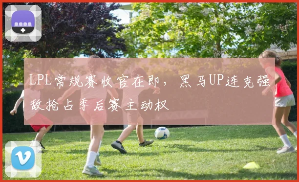 LPL常规赛收官在即，黑马UP连克强敌抢占季后赛主动权