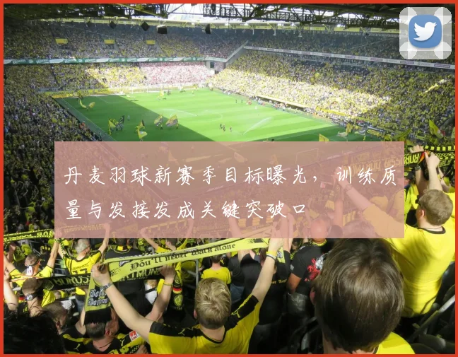丹麦羽球新赛季目标曝光，训练质量与发接发成关键突破口