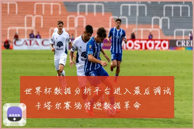 世界杯数据分析平台进入最后调试，卡塔尔赛场将迎数据革命