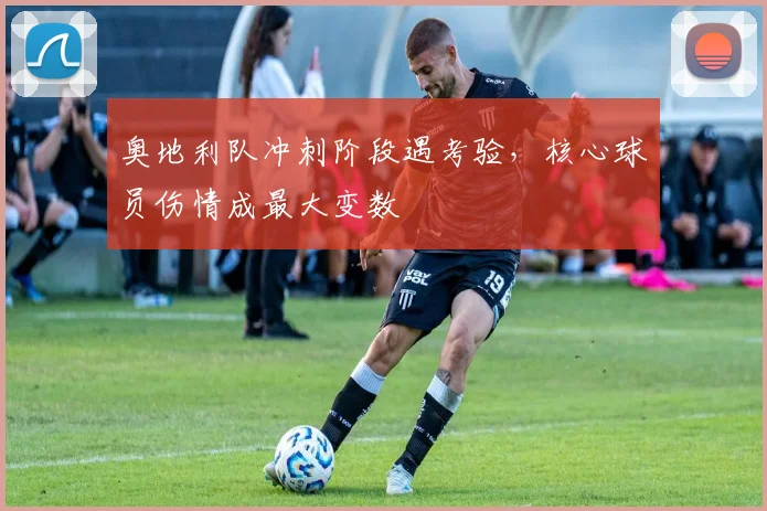 奥地利队冲刺阶段遇考验，核心球员伤情成最大变数