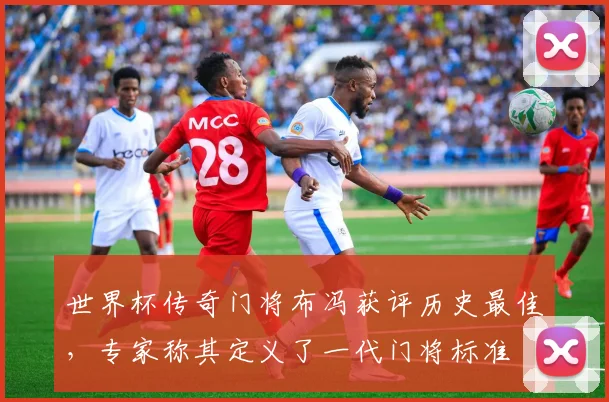 世界杯传奇门将布冯获评历史最佳，专家称其定义了一代门将标准