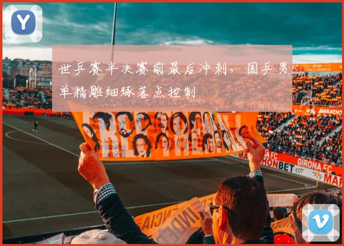 世乒赛半决赛前最后冲刺，国乒男单精雕细琢落点控制