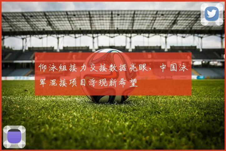 仰泳组接力交接数据亮眼，中国泳军混接项目浮现新希望