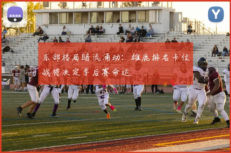 东部格局暗流涌动：雄鹿排名卡位战将决定季后赛命运