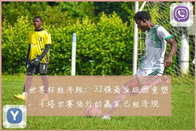 世界杯经济账：32强商业版图重塑，卡塔尔赛场外的赢家已经浮现