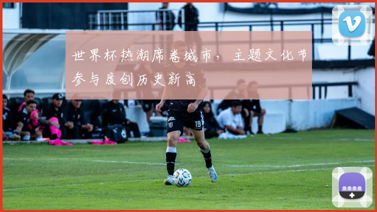 世界杯热潮席卷城市，主题文化节参与度创历史新高