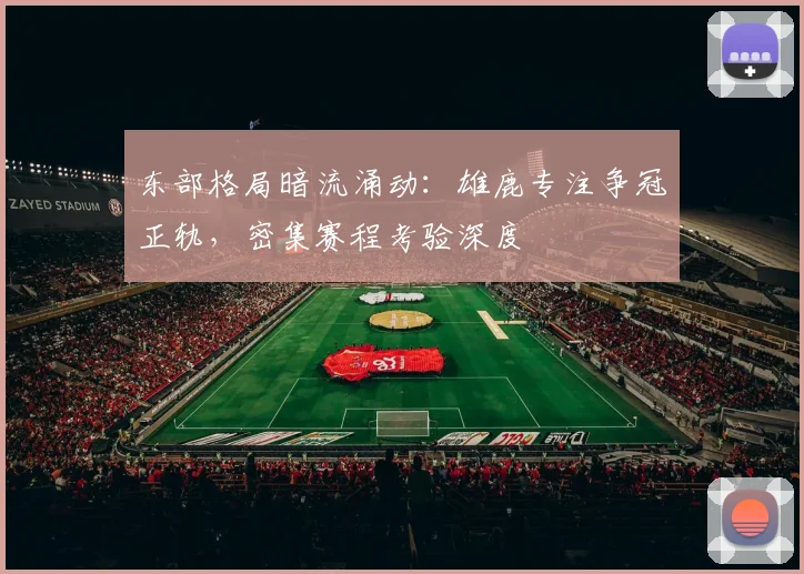 东部格局暗流涌动：雄鹿专注争冠正轨，密集赛程考验深度