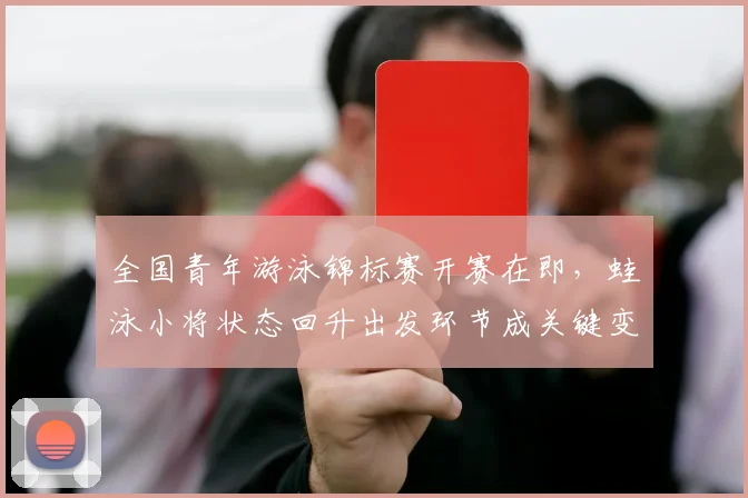 全国青年游泳锦标赛开赛在即，蛙泳小将状态回升出发环节成关键变数
